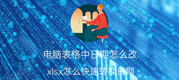 电脑表格中日期怎么改 xlsx怎么快速转换日期？